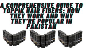 A Comprehensive Guide to Toppik Hair Fibers: How They Work and Why They’re Popular in Pakistan